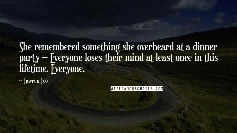 Lawren Leo Quotes: She remembered something she overheard at a dinner party -- Everyone loses their mind at least once in this lifetime. Everyone.