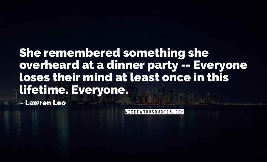 Lawren Leo Quotes: She remembered something she overheard at a dinner party -- Everyone loses their mind at least once in this lifetime. Everyone.