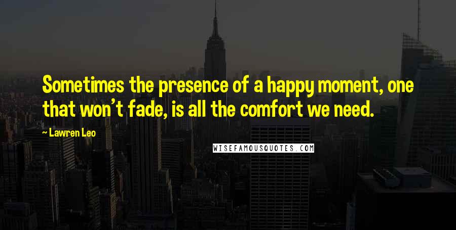 Lawren Leo Quotes: Sometimes the presence of a happy moment, one that won't fade, is all the comfort we need.