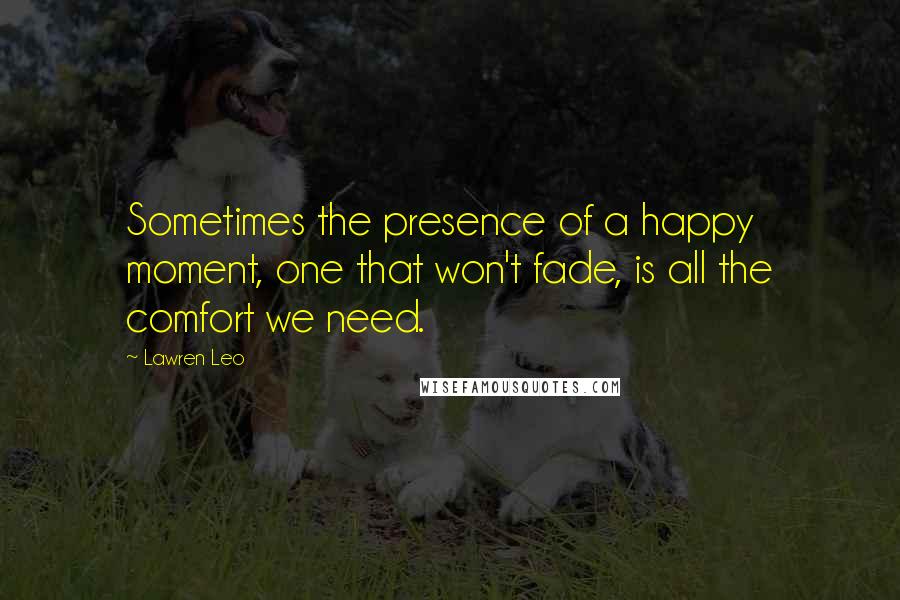 Lawren Leo Quotes: Sometimes the presence of a happy moment, one that won't fade, is all the comfort we need.