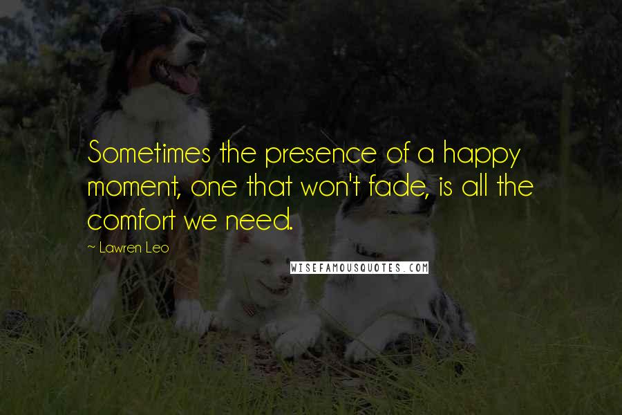 Lawren Leo Quotes: Sometimes the presence of a happy moment, one that won't fade, is all the comfort we need.