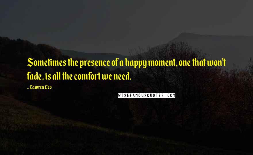 Lawren Leo Quotes: Sometimes the presence of a happy moment, one that won't fade, is all the comfort we need.