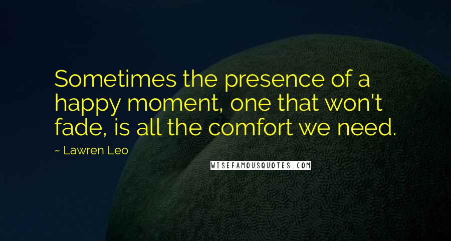 Lawren Leo Quotes: Sometimes the presence of a happy moment, one that won't fade, is all the comfort we need.