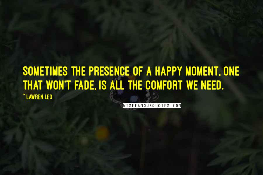 Lawren Leo Quotes: Sometimes the presence of a happy moment, one that won't fade, is all the comfort we need.