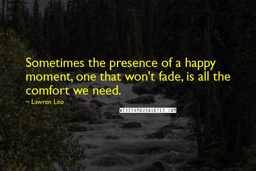 Lawren Leo Quotes: Sometimes the presence of a happy moment, one that won't fade, is all the comfort we need.