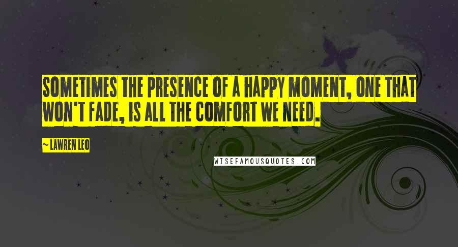 Lawren Leo Quotes: Sometimes the presence of a happy moment, one that won't fade, is all the comfort we need.