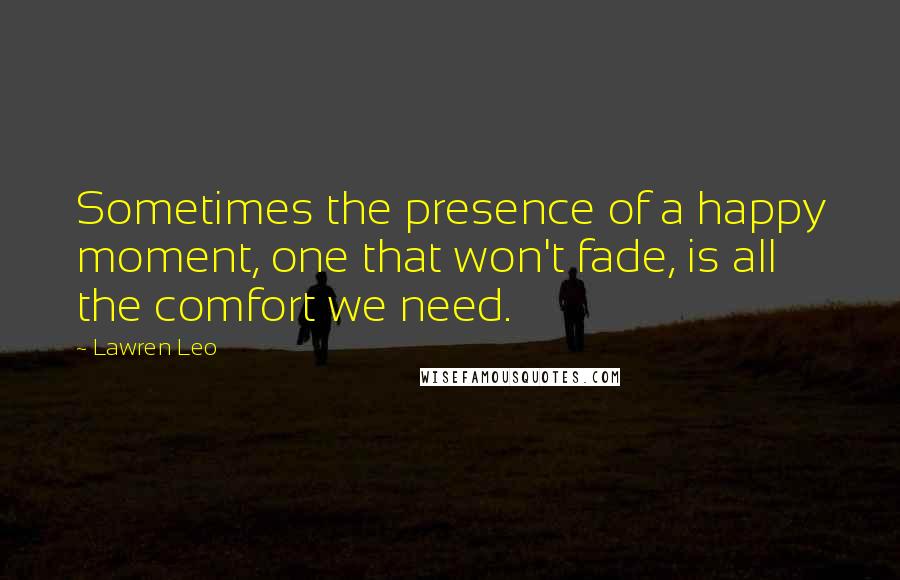 Lawren Leo Quotes: Sometimes the presence of a happy moment, one that won't fade, is all the comfort we need.