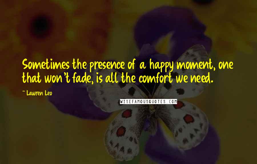 Lawren Leo Quotes: Sometimes the presence of a happy moment, one that won't fade, is all the comfort we need.