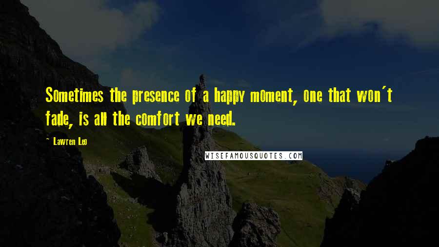 Lawren Leo Quotes: Sometimes the presence of a happy moment, one that won't fade, is all the comfort we need.