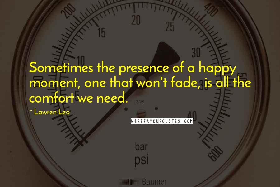 Lawren Leo Quotes: Sometimes the presence of a happy moment, one that won't fade, is all the comfort we need.