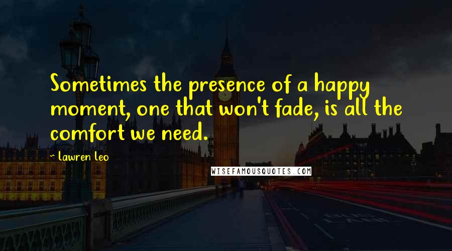 Lawren Leo Quotes: Sometimes the presence of a happy moment, one that won't fade, is all the comfort we need.