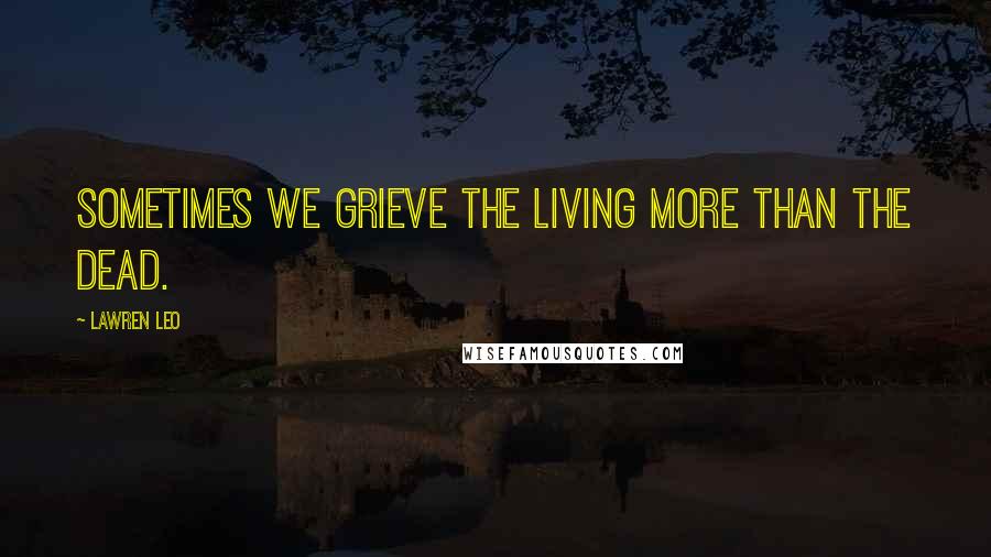 Lawren Leo Quotes: Sometimes we grieve the living more than the dead.