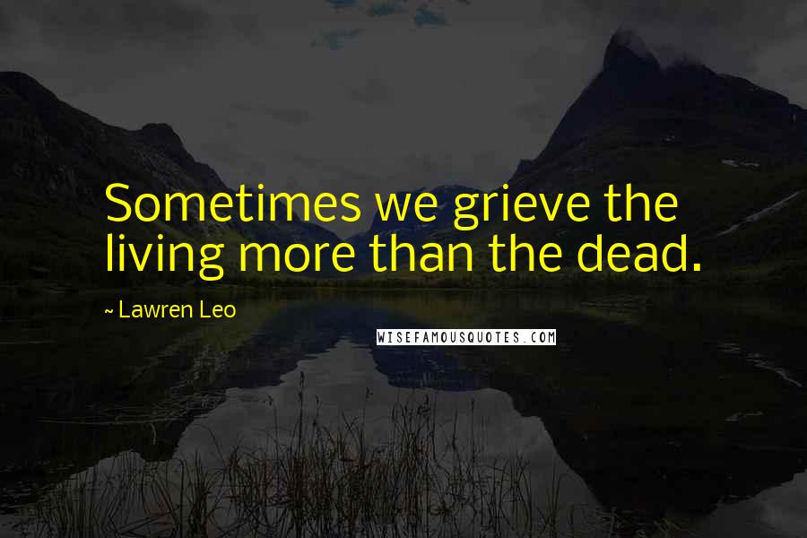 Lawren Leo Quotes: Sometimes we grieve the living more than the dead.