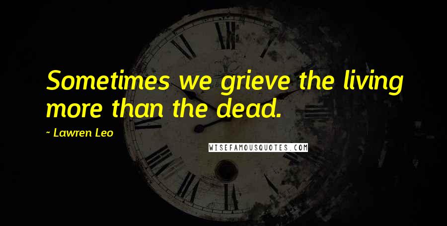 Lawren Leo Quotes: Sometimes we grieve the living more than the dead.