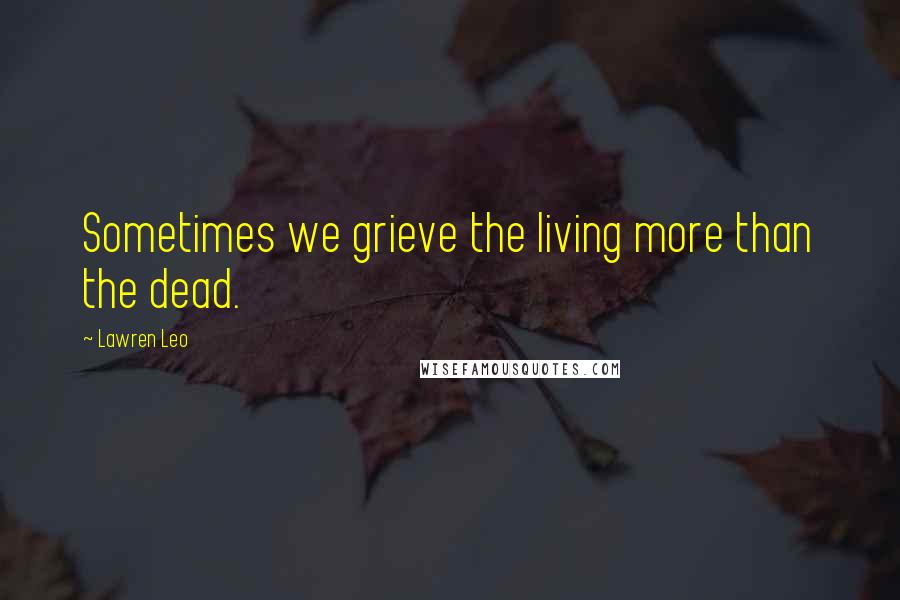 Lawren Leo Quotes: Sometimes we grieve the living more than the dead.