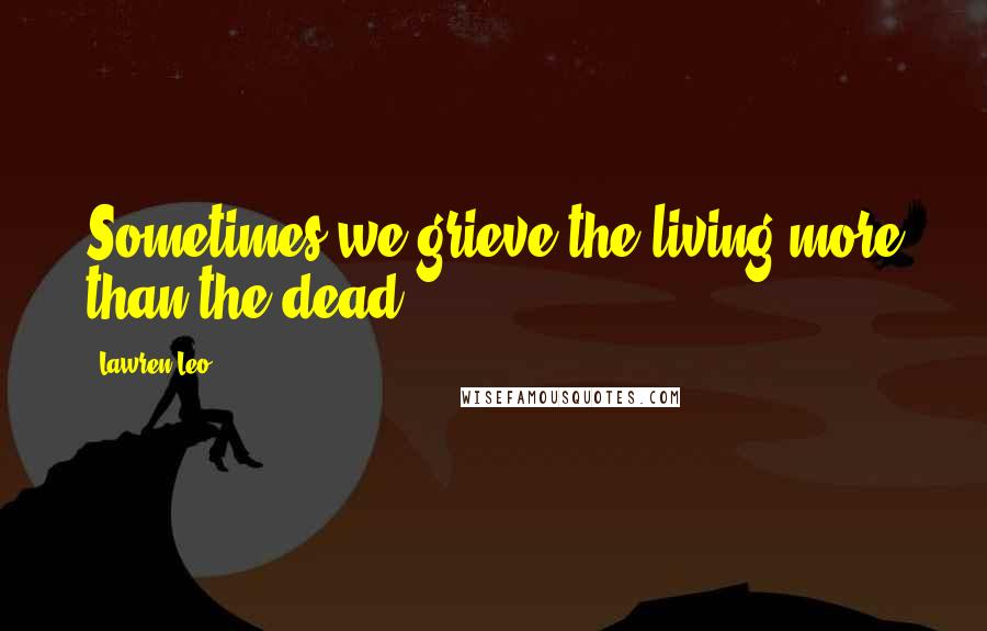 Lawren Leo Quotes: Sometimes we grieve the living more than the dead.