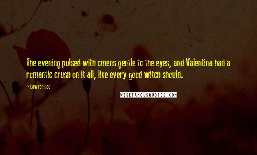 Lawren Leo Quotes: The evening pulsed with omens gentle to the eyes, and Valentina had a romantic crush on it all, like every good witch should.