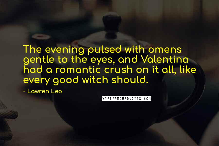 Lawren Leo Quotes: The evening pulsed with omens gentle to the eyes, and Valentina had a romantic crush on it all, like every good witch should.