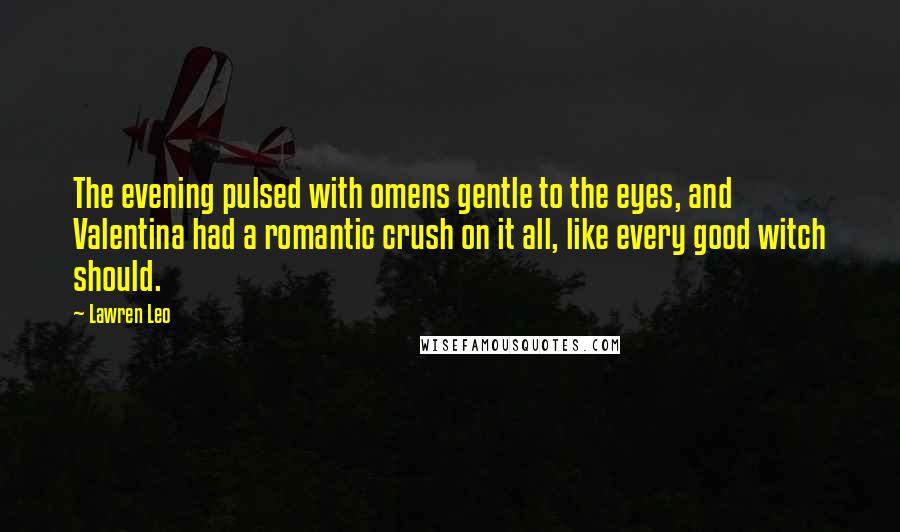 Lawren Leo Quotes: The evening pulsed with omens gentle to the eyes, and Valentina had a romantic crush on it all, like every good witch should.