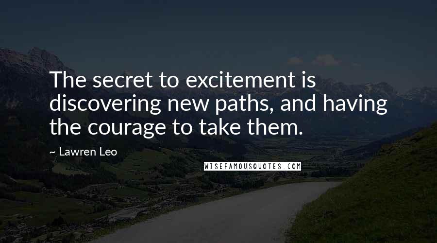 Lawren Leo Quotes: The secret to excitement is discovering new paths, and having the courage to take them.