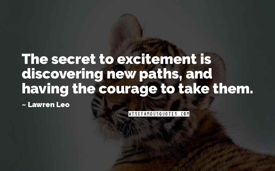 Lawren Leo Quotes: The secret to excitement is discovering new paths, and having the courage to take them.