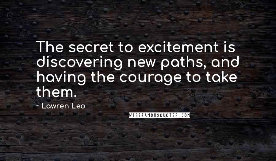 Lawren Leo Quotes: The secret to excitement is discovering new paths, and having the courage to take them.