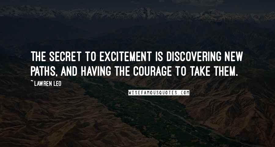 Lawren Leo Quotes: The secret to excitement is discovering new paths, and having the courage to take them.