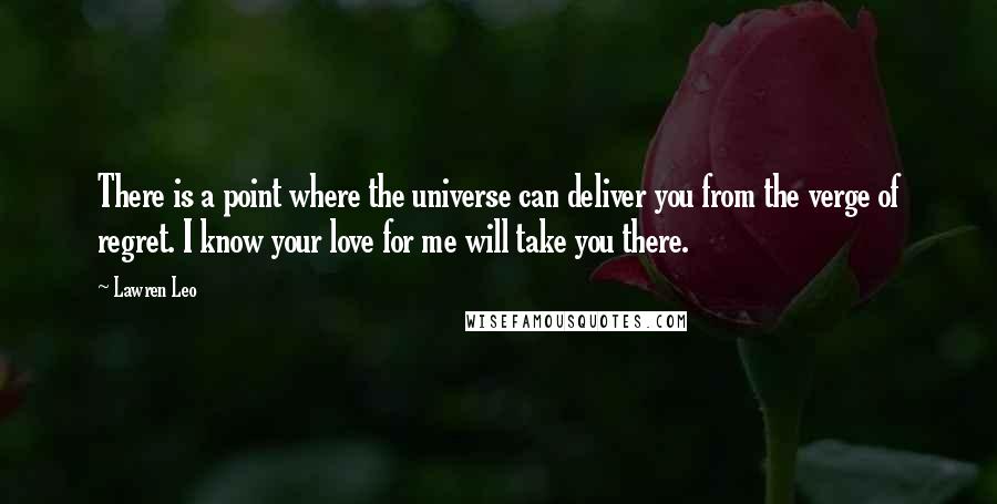 Lawren Leo Quotes: There is a point where the universe can deliver you from the verge of regret. I know your love for me will take you there.