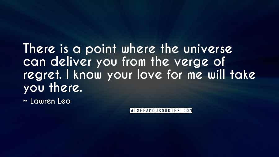 Lawren Leo Quotes: There is a point where the universe can deliver you from the verge of regret. I know your love for me will take you there.