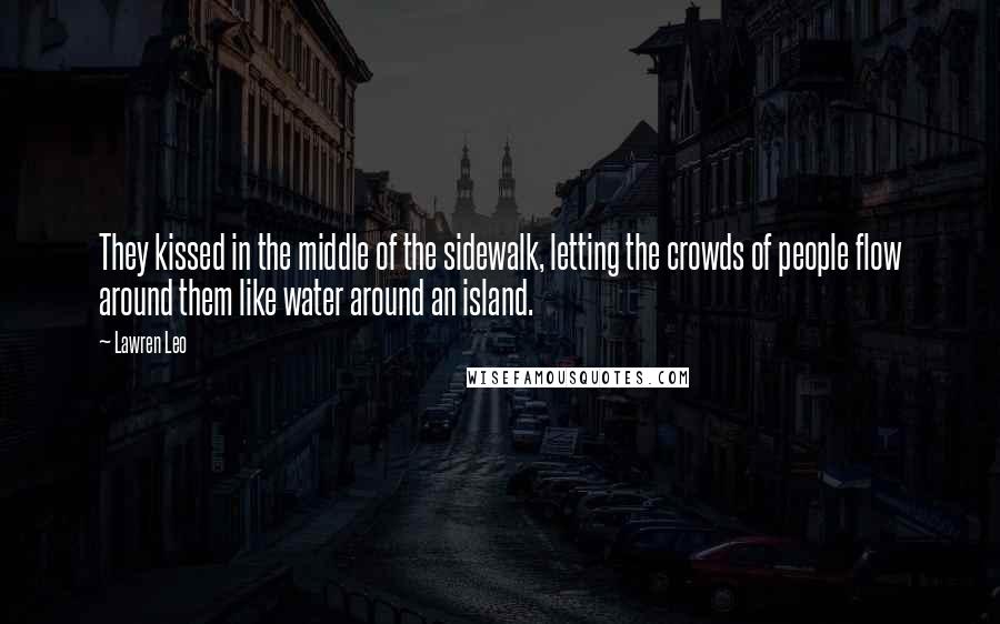 Lawren Leo Quotes: They kissed in the middle of the sidewalk, letting the crowds of people flow around them like water around an island.