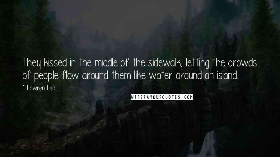 Lawren Leo Quotes: They kissed in the middle of the sidewalk, letting the crowds of people flow around them like water around an island.