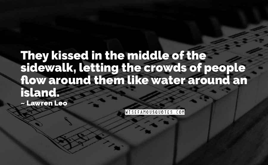 Lawren Leo Quotes: They kissed in the middle of the sidewalk, letting the crowds of people flow around them like water around an island.