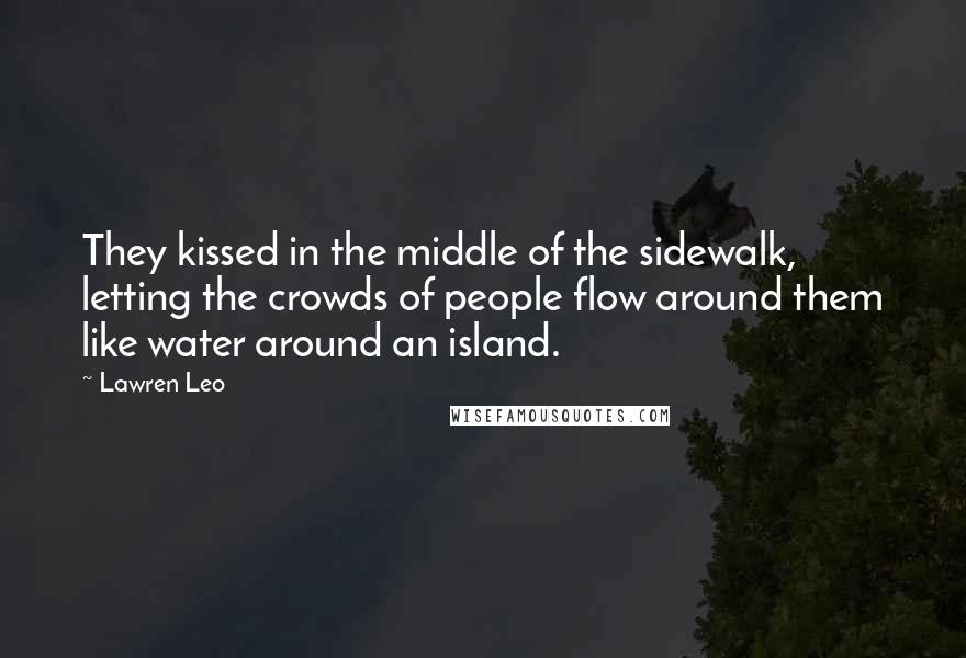 Lawren Leo Quotes: They kissed in the middle of the sidewalk, letting the crowds of people flow around them like water around an island.