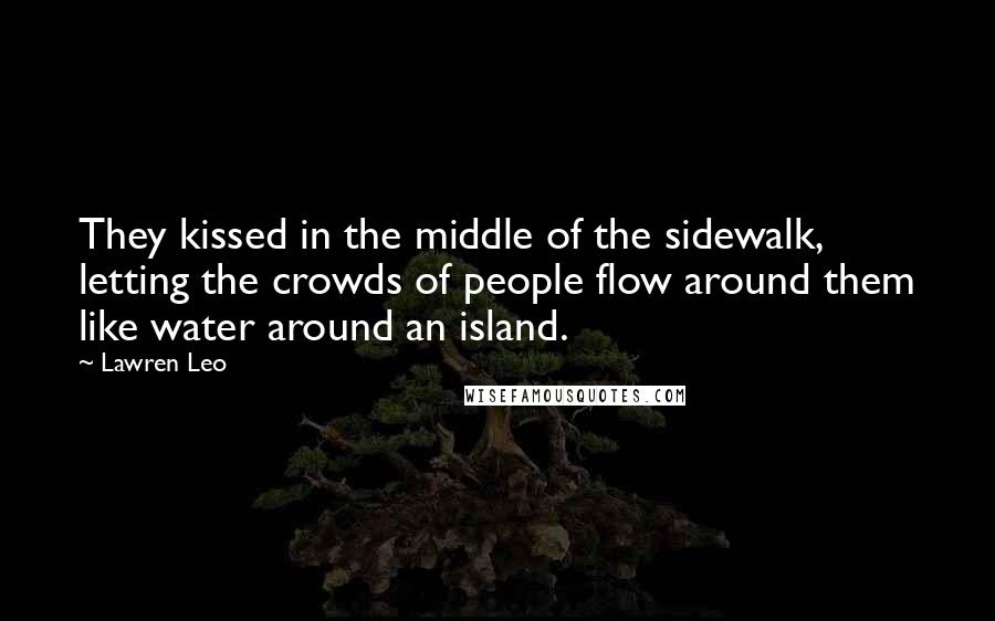 Lawren Leo Quotes: They kissed in the middle of the sidewalk, letting the crowds of people flow around them like water around an island.