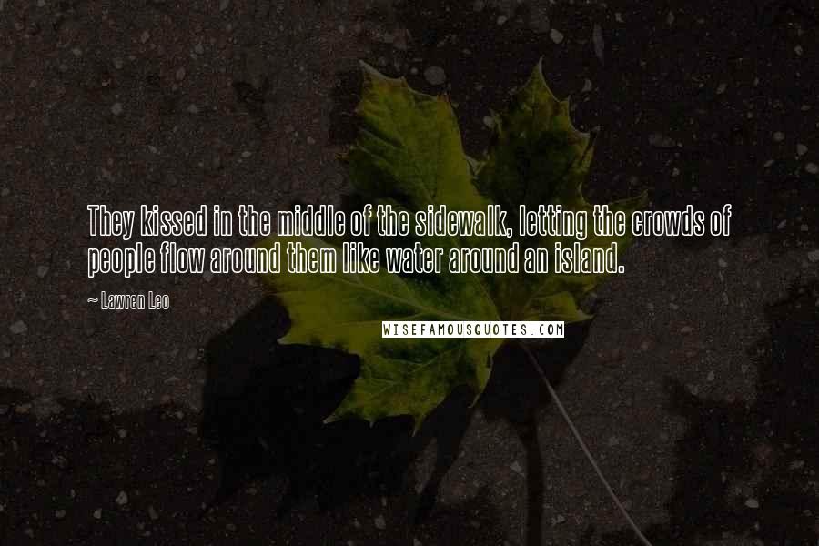 Lawren Leo Quotes: They kissed in the middle of the sidewalk, letting the crowds of people flow around them like water around an island.