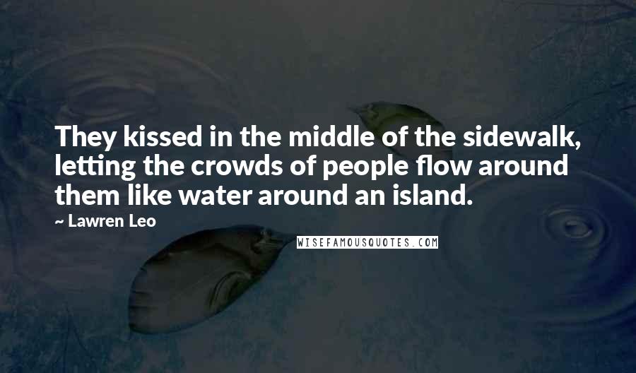 Lawren Leo Quotes: They kissed in the middle of the sidewalk, letting the crowds of people flow around them like water around an island.