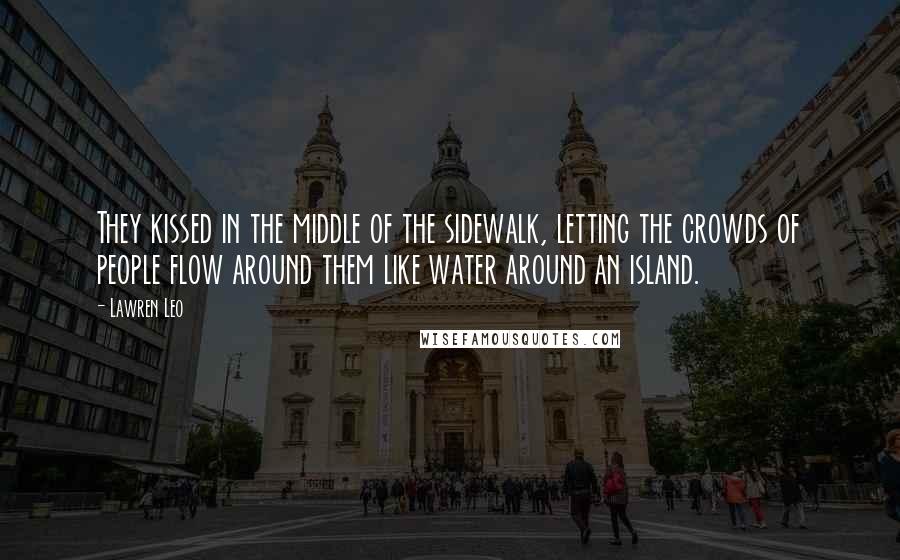 Lawren Leo Quotes: They kissed in the middle of the sidewalk, letting the crowds of people flow around them like water around an island.