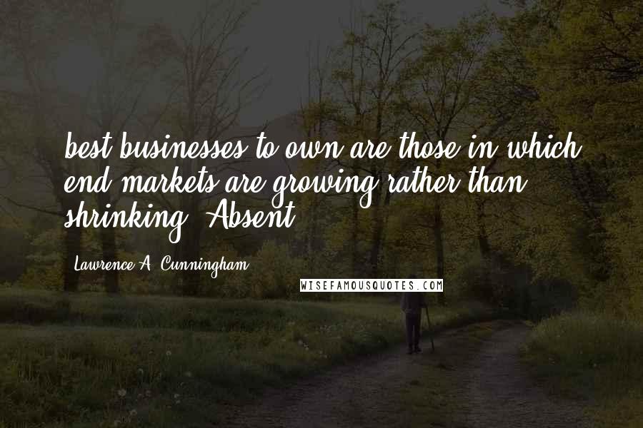 Lawrence A. Cunningham Quotes: best businesses to own are those in which end markets are growing rather than shrinking. Absent