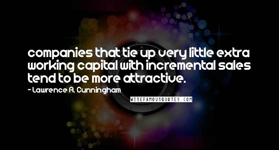 Lawrence A. Cunningham Quotes: companies that tie up very little extra working capital with incremental sales tend to be more attractive.