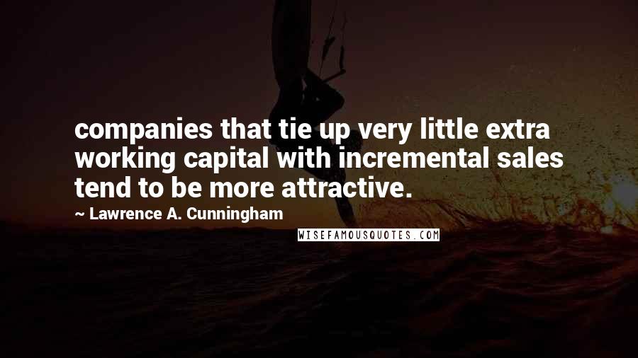 Lawrence A. Cunningham Quotes: companies that tie up very little extra working capital with incremental sales tend to be more attractive.