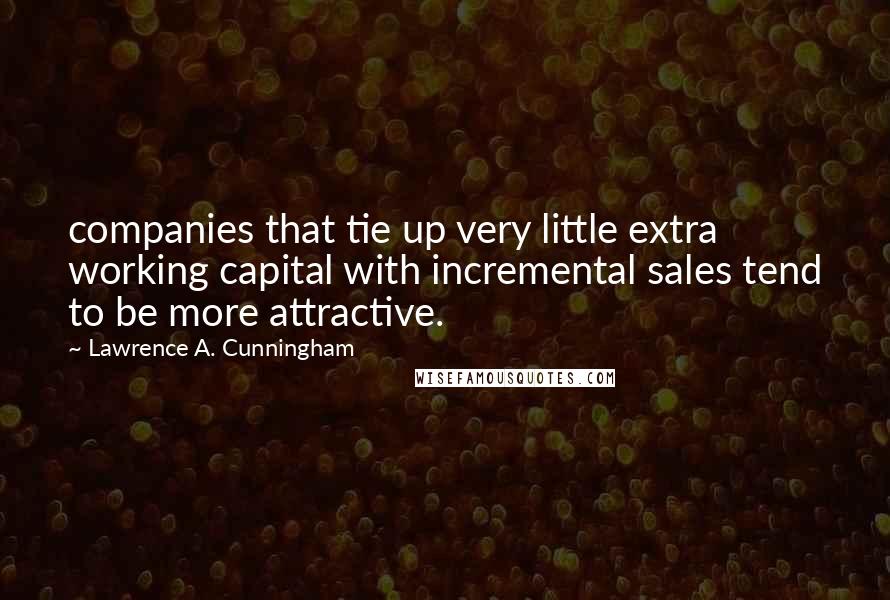 Lawrence A. Cunningham Quotes: companies that tie up very little extra working capital with incremental sales tend to be more attractive.