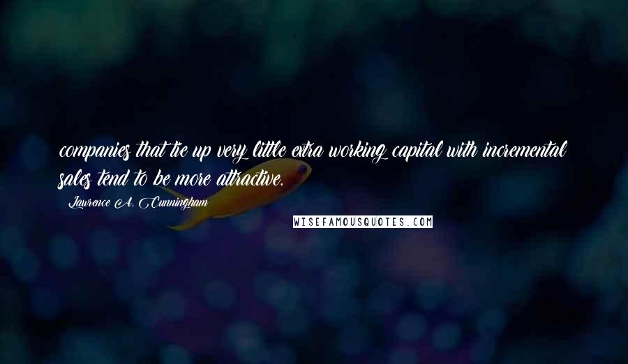 Lawrence A. Cunningham Quotes: companies that tie up very little extra working capital with incremental sales tend to be more attractive.