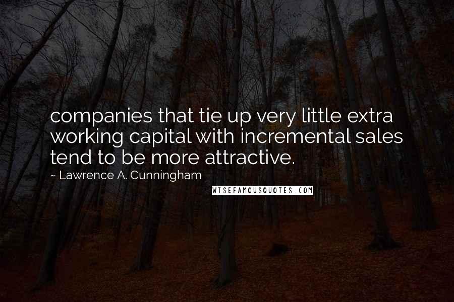 Lawrence A. Cunningham Quotes: companies that tie up very little extra working capital with incremental sales tend to be more attractive.