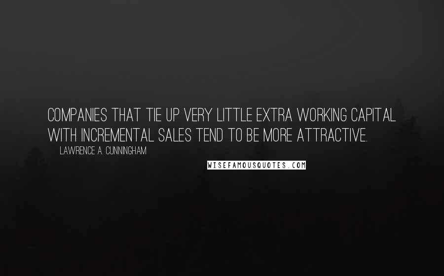 Lawrence A. Cunningham Quotes: companies that tie up very little extra working capital with incremental sales tend to be more attractive.