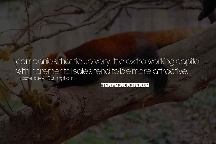Lawrence A. Cunningham Quotes: companies that tie up very little extra working capital with incremental sales tend to be more attractive.