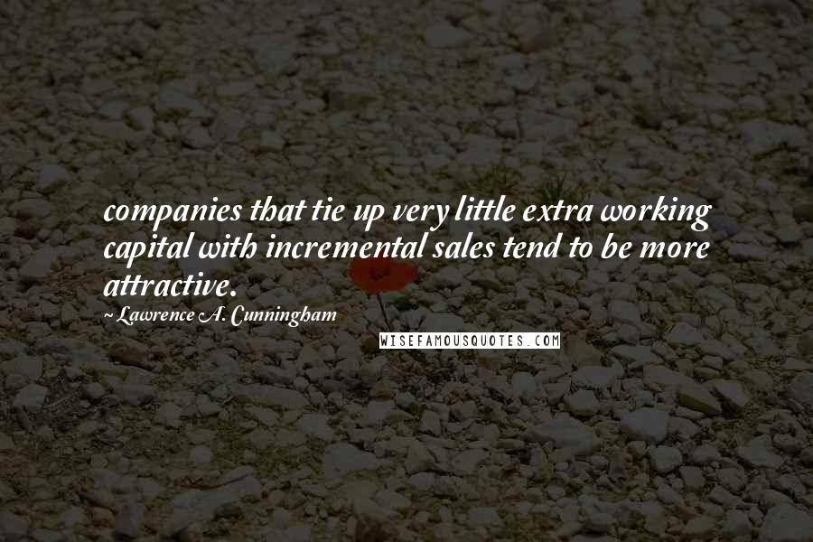 Lawrence A. Cunningham Quotes: companies that tie up very little extra working capital with incremental sales tend to be more attractive.