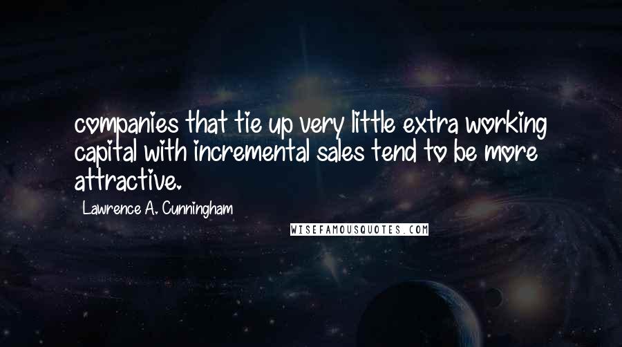 Lawrence A. Cunningham Quotes: companies that tie up very little extra working capital with incremental sales tend to be more attractive.