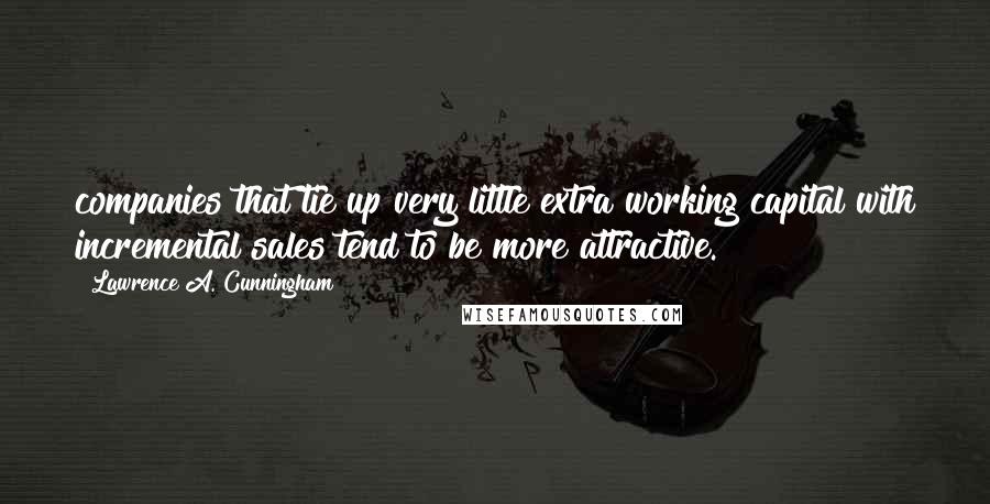 Lawrence A. Cunningham Quotes: companies that tie up very little extra working capital with incremental sales tend to be more attractive.