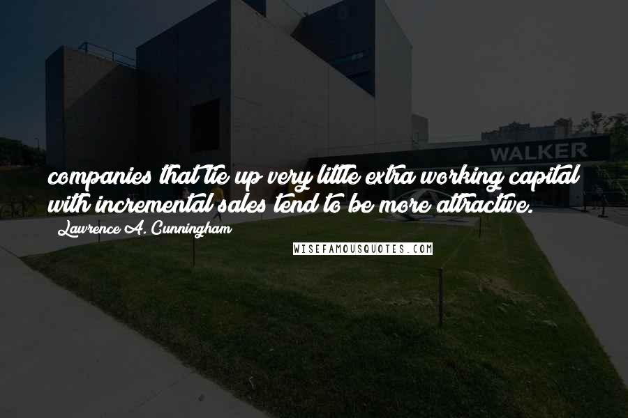 Lawrence A. Cunningham Quotes: companies that tie up very little extra working capital with incremental sales tend to be more attractive.