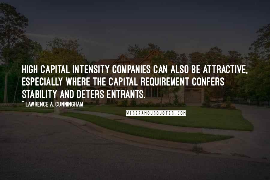 Lawrence A. Cunningham Quotes: high capital intensity companies can also be attractive, especially where the capital requirement confers stability and deters entrants.